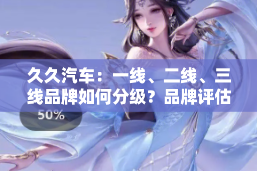 久久汽车：一线、二线、三线品牌如何分级？品牌评估与市场地位揭秘