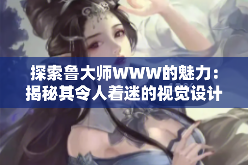 探索鲁大师WWW的魅力：揭秘其令人着迷的视觉设计与用户体验