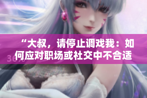 “大叔，请停止调戏我：如何应对职场或社交中不合适的言行”