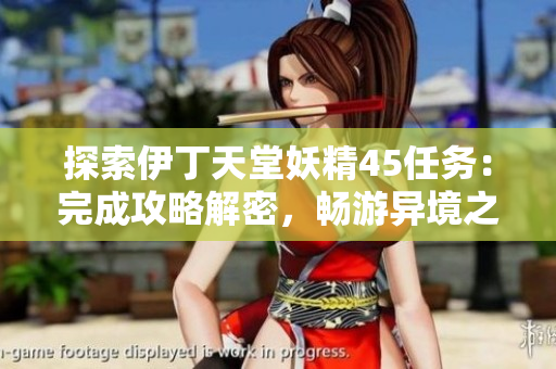 探索伊丁天堂妖精45任务：完成攻略解密，畅游异境之旅