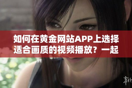 如何在黄金网站APP上选择适合画质的视频播放？一起来了解吧！