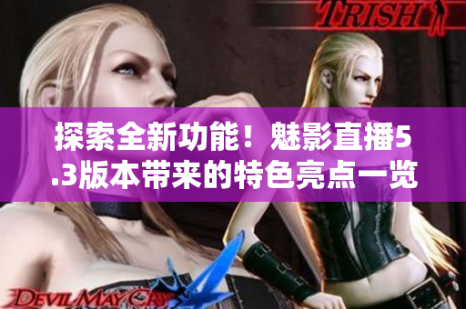 探索全新功能！魅影直播5.3版本带来的特色亮点一览