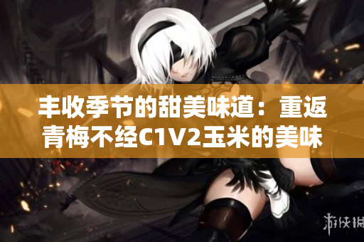 丰收季节的甜美味道：重返青梅不经C1V2玉米的美味旅程