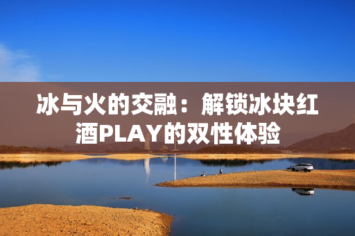 冰与火的交融：解锁冰块红酒PLAY的双性体验