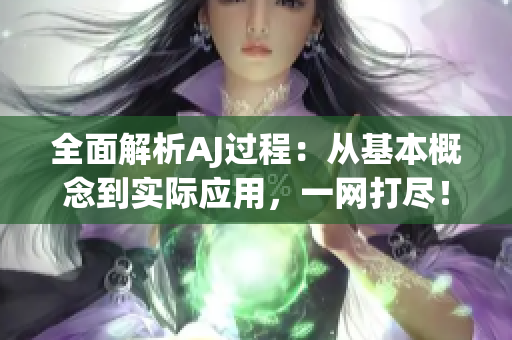 全面解析AJ过程：从基本概念到实际应用，一网打尽！