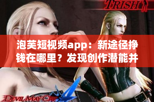 泡芙短视频app：新途径挣钱在哪里？发现创作潜能并获得收入的平台！