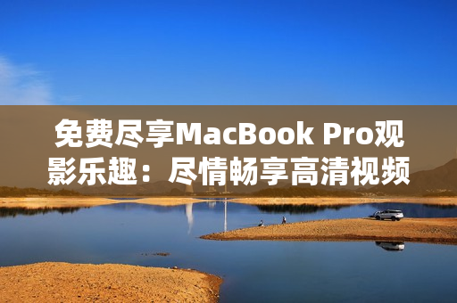 免费尽享MacBook Pro观影乐趣：尽情畅享高清视频