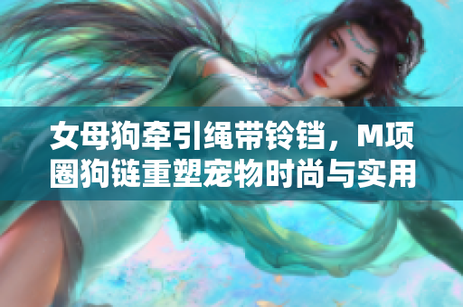 女母狗牵引绳带铃铛，M项圈狗链重塑宠物时尚与实用的完美融合