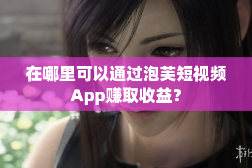 在哪里可以通过泡芙短视频App赚取收益？