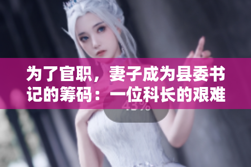 为了官职，妻子成为县委书记的筹码：一位科长的艰难抉择