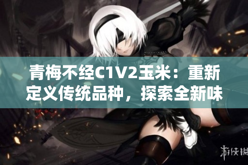 青梅不经C1V2玉米：重新定义传统品种，探索全新味道