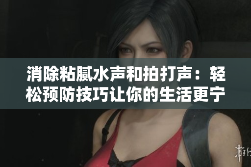 消除粘腻水声和拍打声：轻松预防技巧让你的生活更宁静
