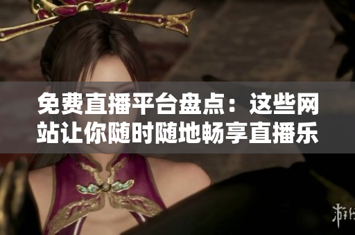 免费直播平台盘点：这些网站让你随时随地畅享直播乐趣！