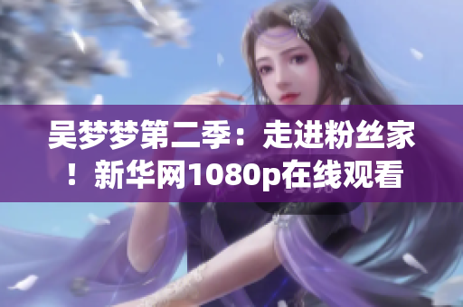 吴梦梦第二季：走进粉丝家！新华网1080p在线观看