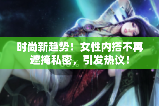 时尚新趋势！女性内搭不再遮掩私密，引发热议！