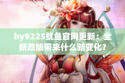 by9225鱿鱼官网更新：全新改版带来什么新变化？