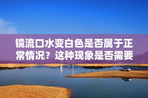 镜流口水变白色是否属于正常情况？这种现象是否需要担心？