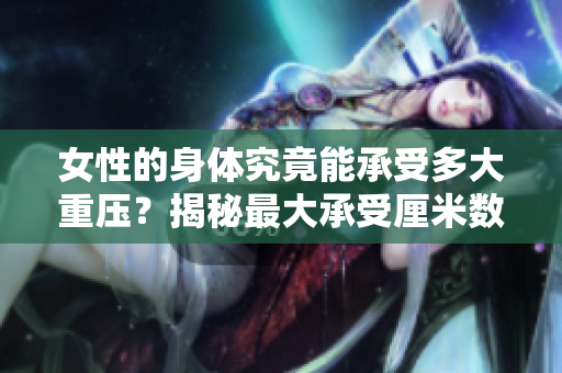 女性的身体究竟能承受多大重压？揭秘最大承受厘米数!