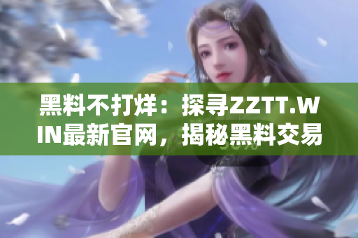 黑料不打烊：探寻ZZTT.WIN最新官网，揭秘黑料交易背后的故事