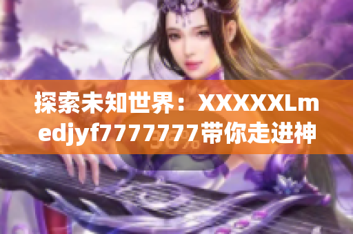 探索未知世界：XXXXXLmedjyf7777777带你走进神秘领域