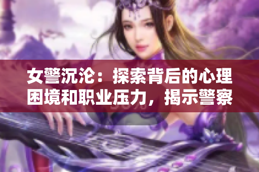 女警沉沦：探索背后的心理困境和职业压力，揭示警察职业的真实一面