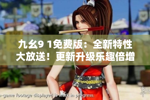 九幺9 1免费版：全新特性大放送！更新升级乐趣倍增