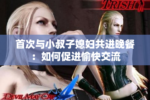 首次与小叔子媳妇共进晚餐：如何促进愉快交流