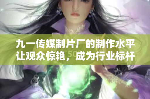 九一传媒制片厂的制作水平让观众惊艳，成为行业标杆