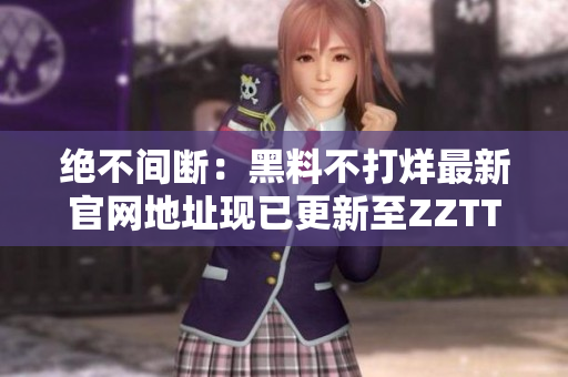 绝不间断：黑料不打烊最新官网地址现已更新至ZZTT.WIN