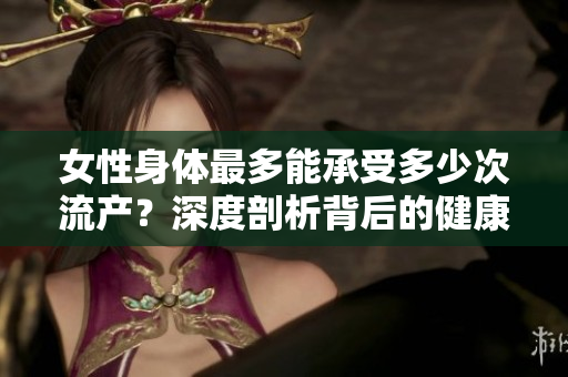 女性身体最多能承受多少次流产？深度剖析背后的健康隐患