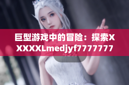 巨型游戏中的冒险：探索XXXXXLmedjyf7777777的奇幻世界