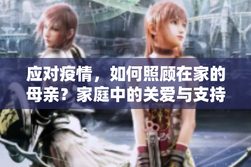 应对疫情，如何照顾在家的母亲？家庭中的关爱与支持是关键。
