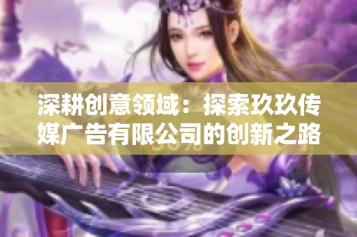 深耕创意领域：探索玖玖传媒广告有限公司的创新之路
