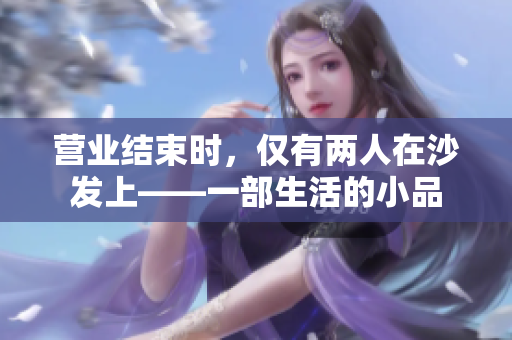 营业结束时，仅有两人在沙发上——一部生活的小品