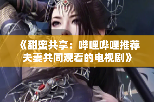 《甜蜜共享：哔哩哔哩推荐夫妻共同观看的电视剧》
