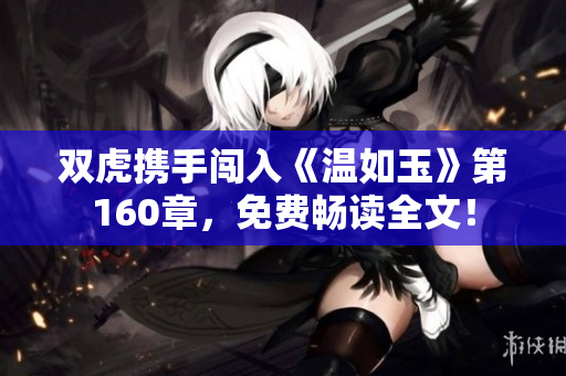 双虎携手闯入《温如玉》第160章，免费畅读全文！