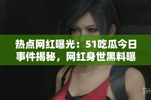 热点网红曝光：51吃瓜今日事件揭秘，网红身世黑料曝光