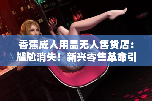 香蕉成人用品无人售货店：尴尬消失！新兴零售革命引领性购物体验