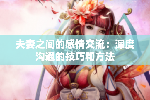 夫妻之间的感情交流：深度沟通的技巧和方法