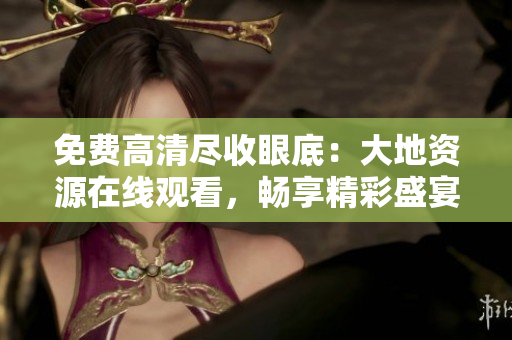 免费高清尽收眼底：大地资源在线观看，畅享精彩盛宴