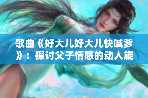 歌曲《好大儿好大儿快喊爹》：探讨父子情感的动人旋律