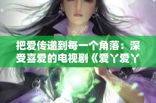 把爱传递到每一个角落：深受喜爱的电视剧《爱丫爱丫影院》