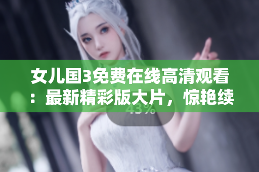 女儿国3免费在线高清观看：最新精彩版大片，惊艳续集不容错过