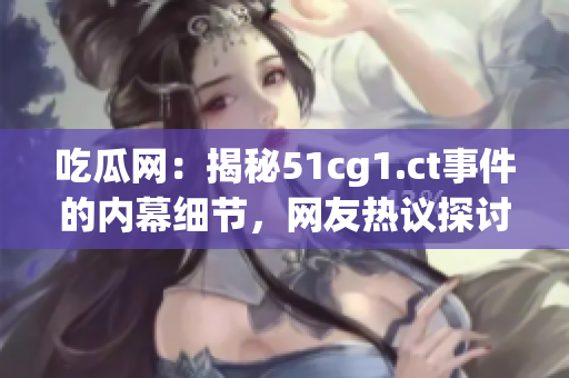 吃瓜网：揭秘51cg1.ct事件的内幕细节，网友热议探讨