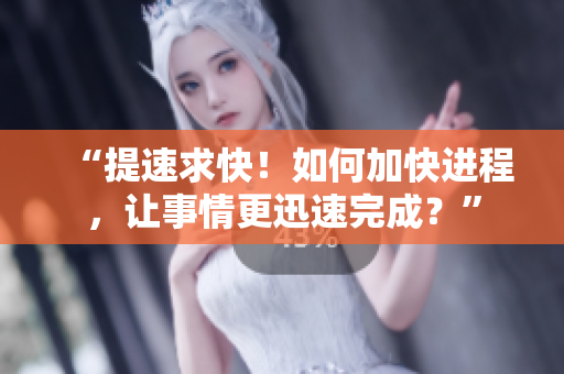 “提速求快！如何加快进程，让事情更迅速完成？”
