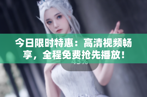 今日限时特惠：高清视频畅享，全程免费抢先播放！