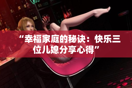 “幸福家庭的秘诀：快乐三位儿媳分享心得”