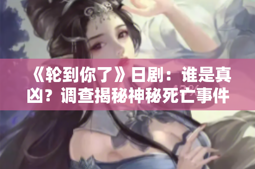 《轮到你了》日剧：谁是真凶？调查揭秘神秘死亡事件