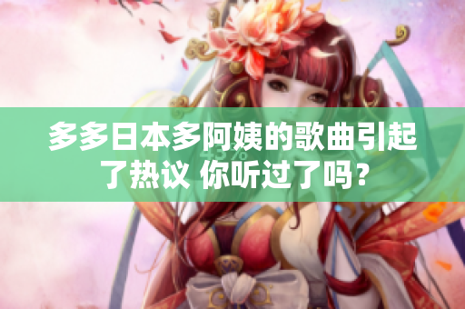多多日本多阿姨的歌曲引起了热议 你听过了吗？
