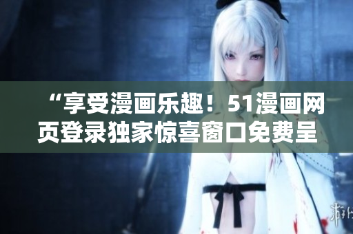 “享受漫画乐趣！51漫画网页登录独家惊喜窗口免费呈现，立即体验！”